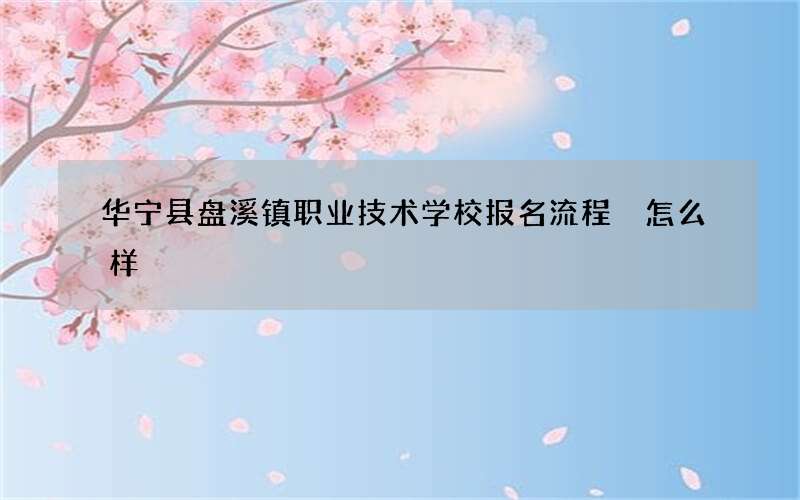 华宁县盘溪镇职业技术学校报名流程 怎么样